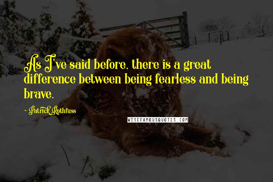 Patrick Rothfuss Quotes: As I've said before, there is a great difference between being fearless and being brave.