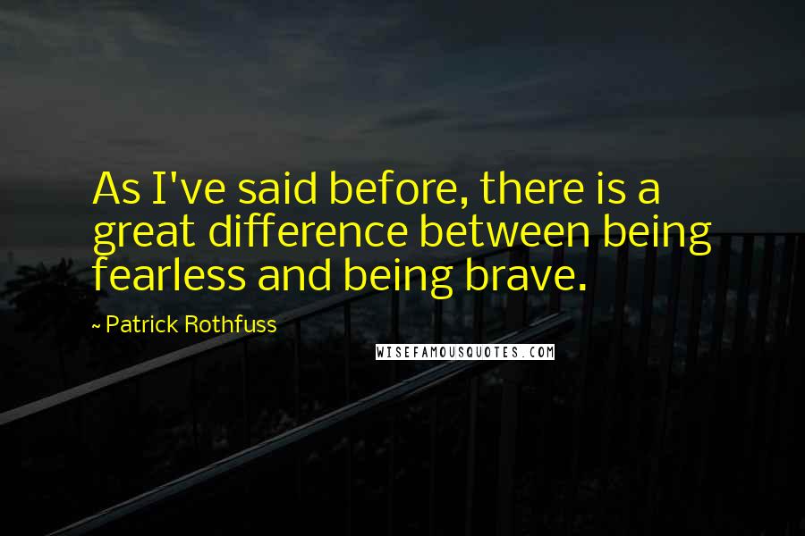Patrick Rothfuss Quotes: As I've said before, there is a great difference between being fearless and being brave.