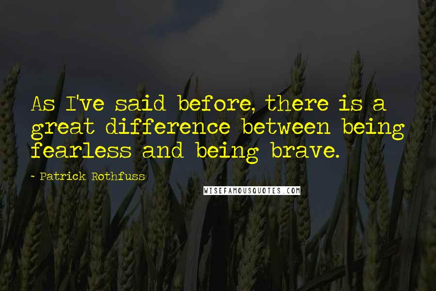 Patrick Rothfuss Quotes: As I've said before, there is a great difference between being fearless and being brave.