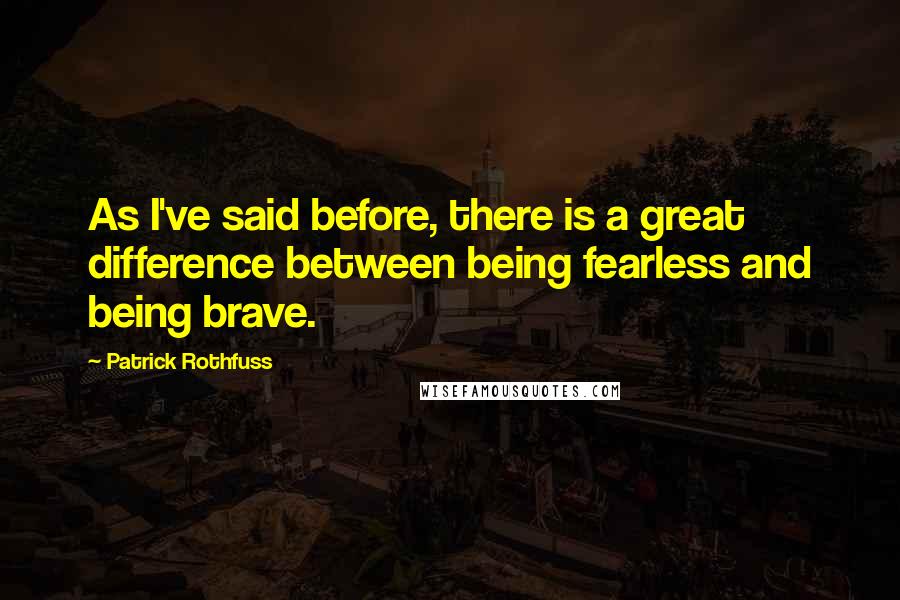 Patrick Rothfuss Quotes: As I've said before, there is a great difference between being fearless and being brave.
