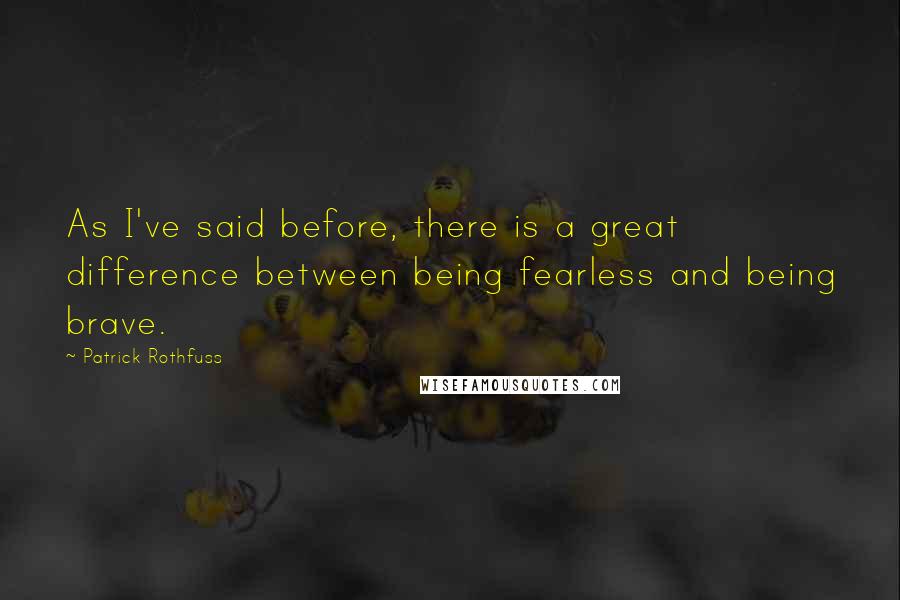 Patrick Rothfuss Quotes: As I've said before, there is a great difference between being fearless and being brave.