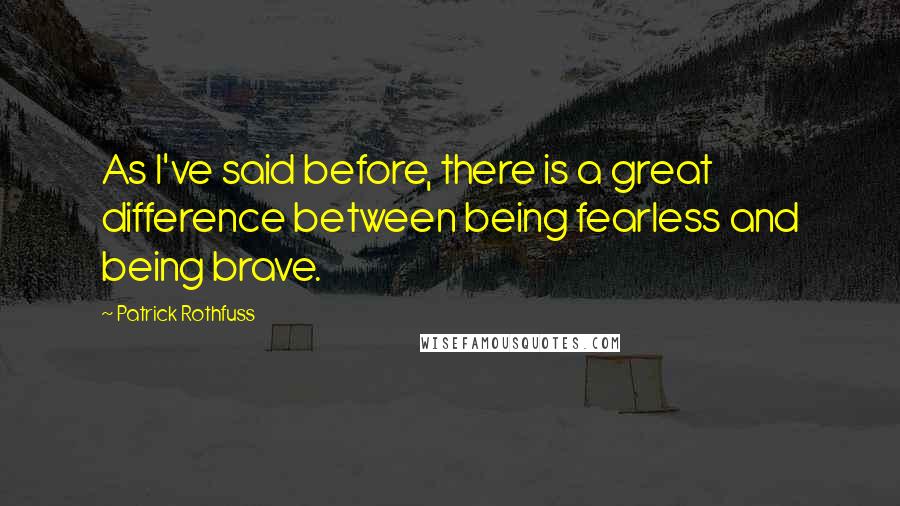 Patrick Rothfuss Quotes: As I've said before, there is a great difference between being fearless and being brave.