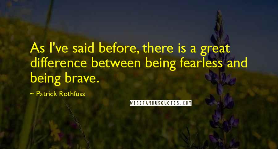 Patrick Rothfuss Quotes: As I've said before, there is a great difference between being fearless and being brave.