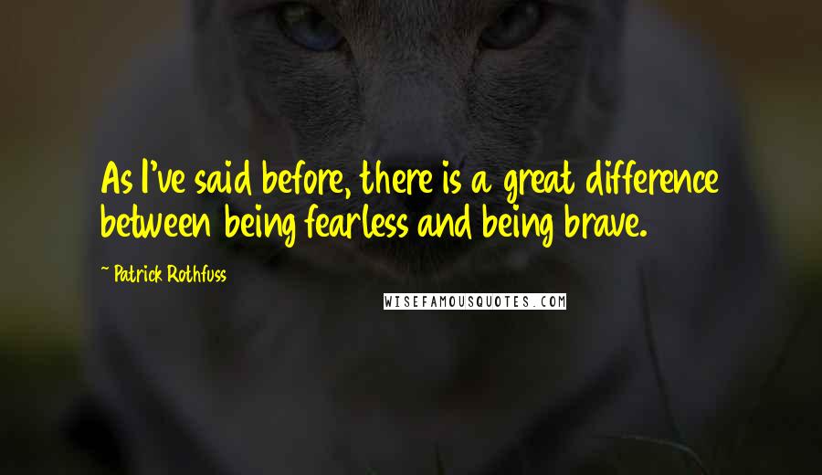 Patrick Rothfuss Quotes: As I've said before, there is a great difference between being fearless and being brave.