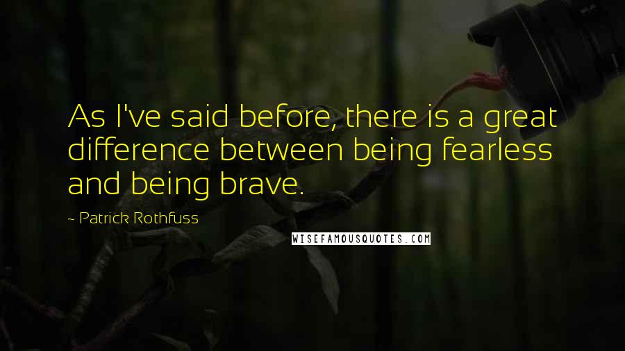 Patrick Rothfuss Quotes: As I've said before, there is a great difference between being fearless and being brave.