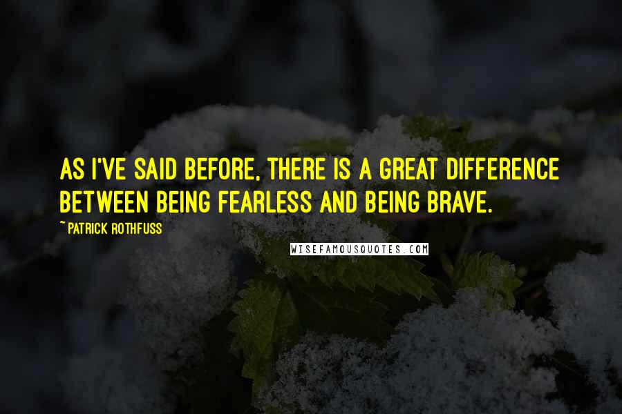 Patrick Rothfuss Quotes: As I've said before, there is a great difference between being fearless and being brave.