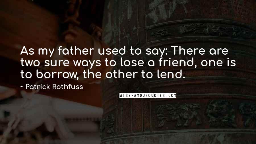 Patrick Rothfuss Quotes: As my father used to say: There are two sure ways to lose a friend, one is to borrow, the other to lend.