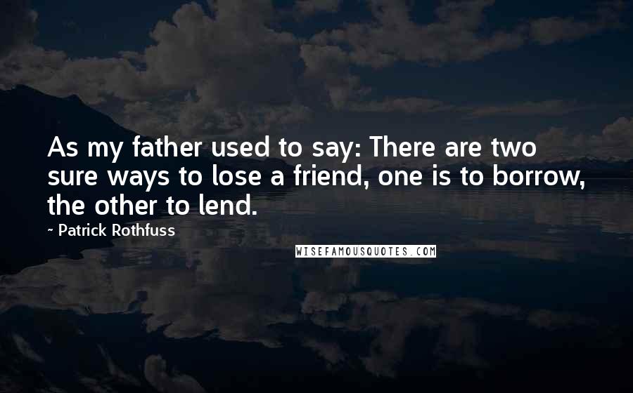 Patrick Rothfuss Quotes: As my father used to say: There are two sure ways to lose a friend, one is to borrow, the other to lend.