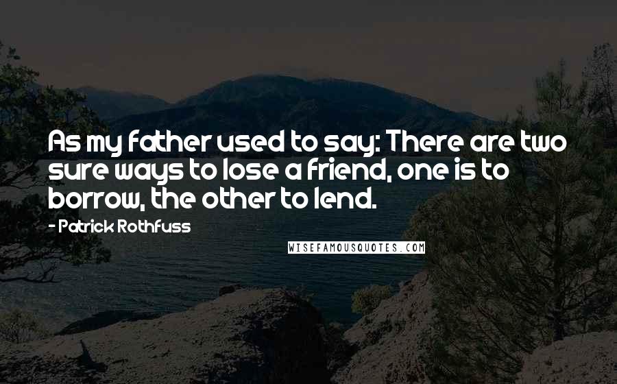 Patrick Rothfuss Quotes: As my father used to say: There are two sure ways to lose a friend, one is to borrow, the other to lend.