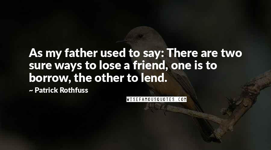Patrick Rothfuss Quotes: As my father used to say: There are two sure ways to lose a friend, one is to borrow, the other to lend.