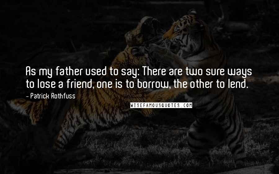 Patrick Rothfuss Quotes: As my father used to say: There are two sure ways to lose a friend, one is to borrow, the other to lend.