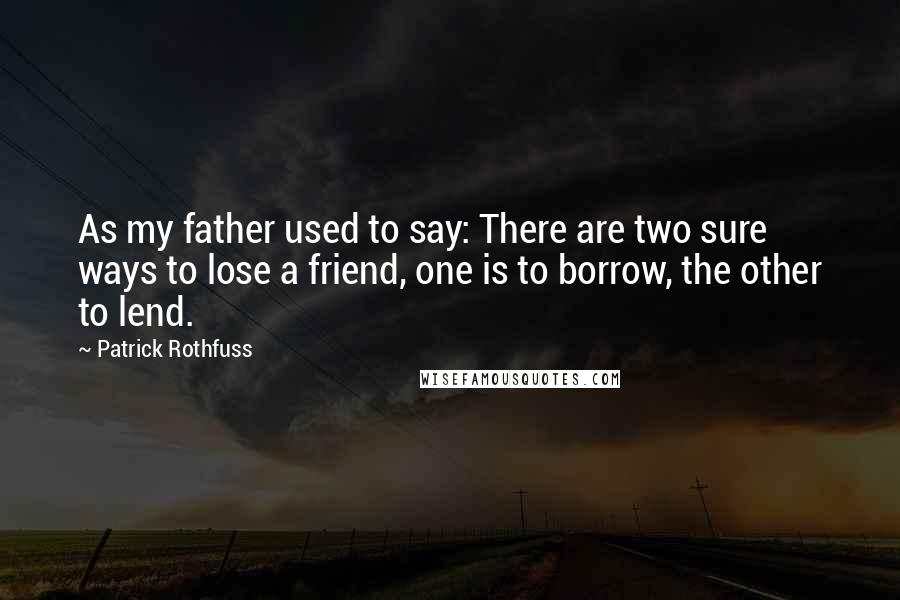 Patrick Rothfuss Quotes: As my father used to say: There are two sure ways to lose a friend, one is to borrow, the other to lend.