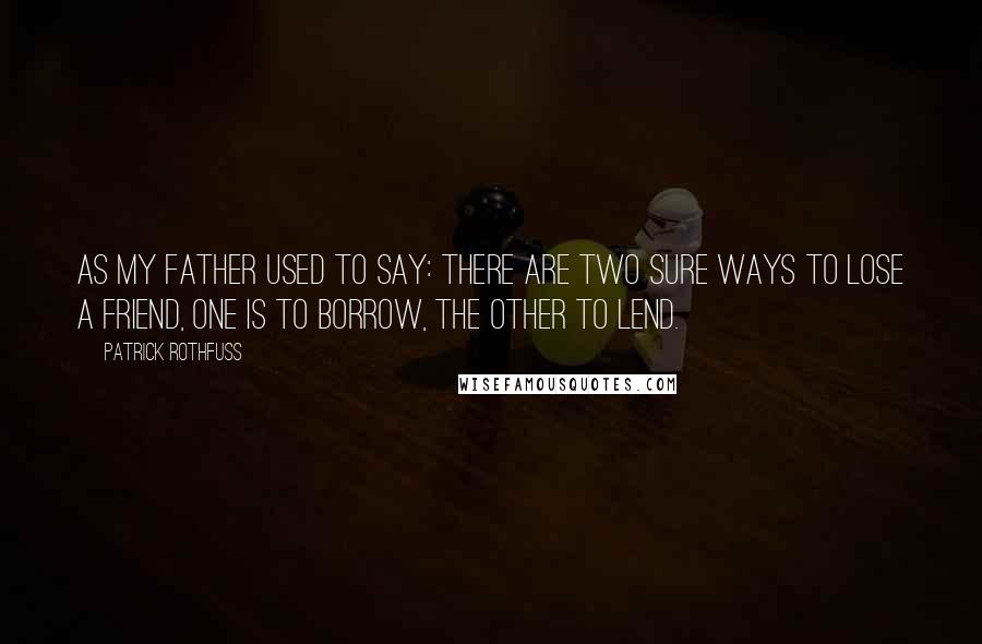 Patrick Rothfuss Quotes: As my father used to say: There are two sure ways to lose a friend, one is to borrow, the other to lend.