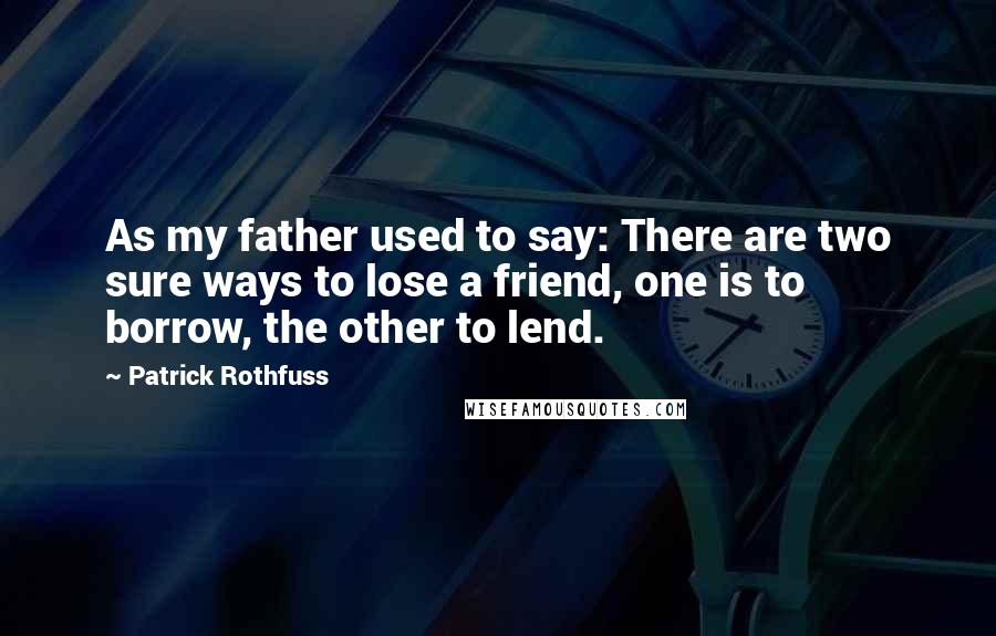 Patrick Rothfuss Quotes: As my father used to say: There are two sure ways to lose a friend, one is to borrow, the other to lend.