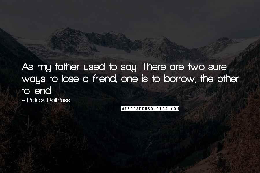 Patrick Rothfuss Quotes: As my father used to say: There are two sure ways to lose a friend, one is to borrow, the other to lend.