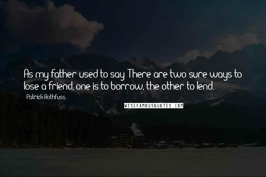 Patrick Rothfuss Quotes: As my father used to say: There are two sure ways to lose a friend, one is to borrow, the other to lend.