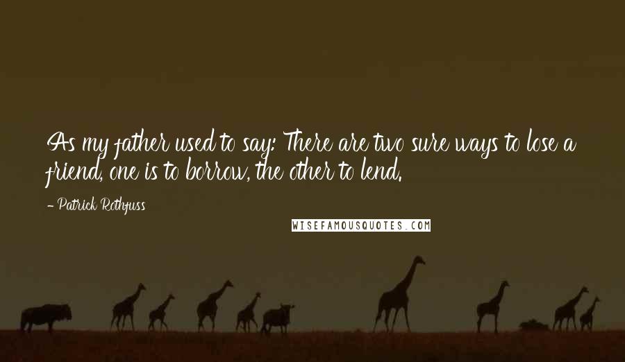 Patrick Rothfuss Quotes: As my father used to say: There are two sure ways to lose a friend, one is to borrow, the other to lend.