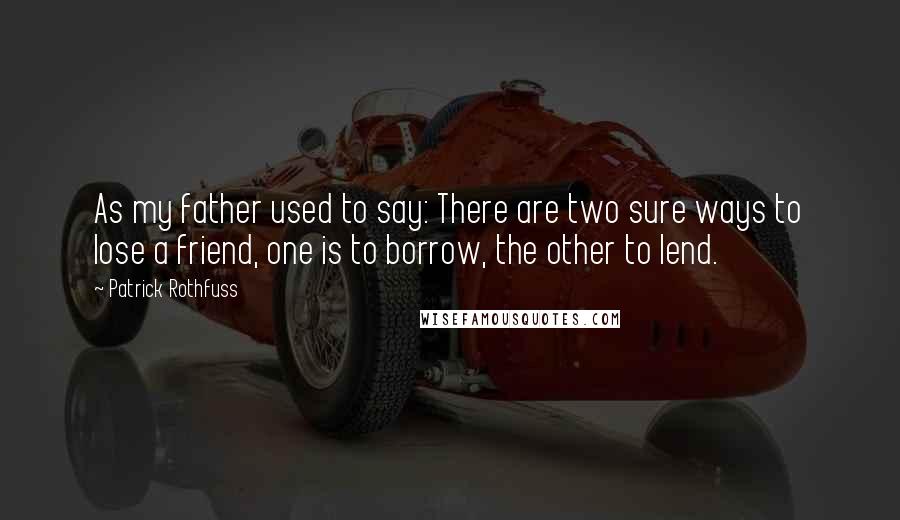 Patrick Rothfuss Quotes: As my father used to say: There are two sure ways to lose a friend, one is to borrow, the other to lend.