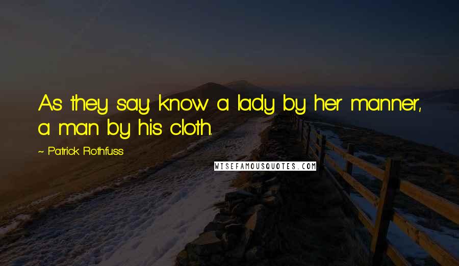 Patrick Rothfuss Quotes: As they say: know a lady by her manner, a man by his cloth.