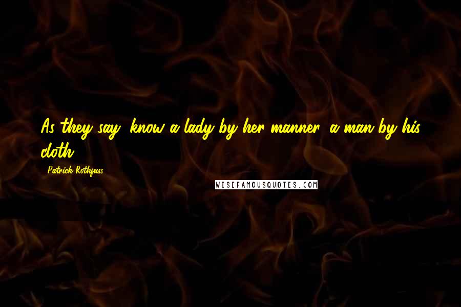 Patrick Rothfuss Quotes: As they say: know a lady by her manner, a man by his cloth.