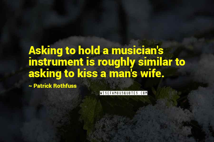 Patrick Rothfuss Quotes: Asking to hold a musician's instrument is roughly similar to asking to kiss a man's wife.