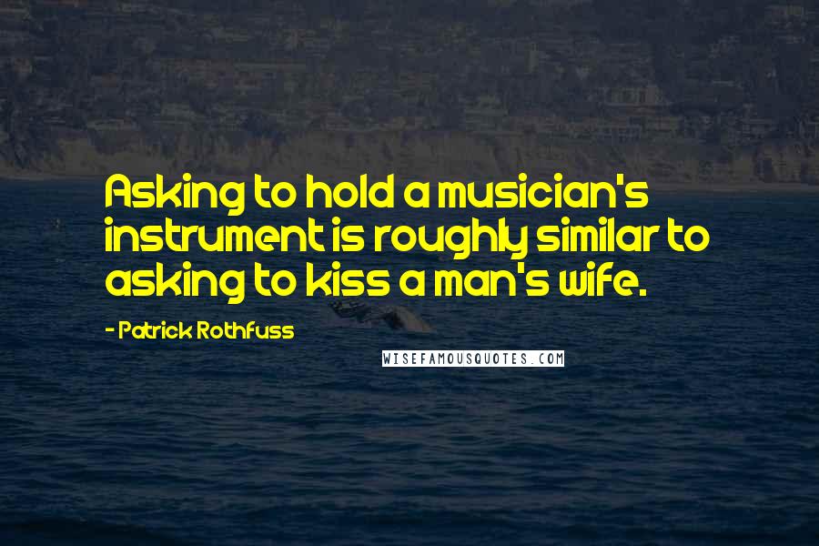 Patrick Rothfuss Quotes: Asking to hold a musician's instrument is roughly similar to asking to kiss a man's wife.