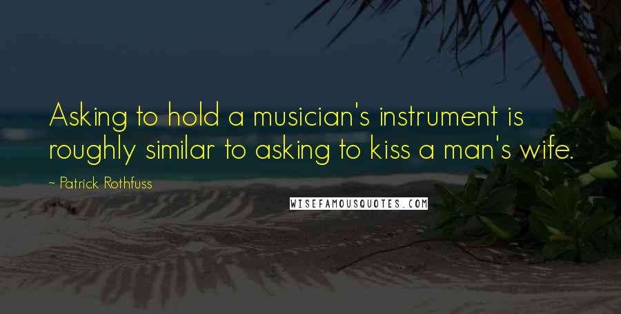 Patrick Rothfuss Quotes: Asking to hold a musician's instrument is roughly similar to asking to kiss a man's wife.