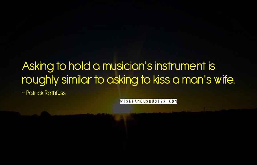 Patrick Rothfuss Quotes: Asking to hold a musician's instrument is roughly similar to asking to kiss a man's wife.