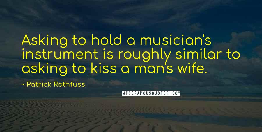 Patrick Rothfuss Quotes: Asking to hold a musician's instrument is roughly similar to asking to kiss a man's wife.