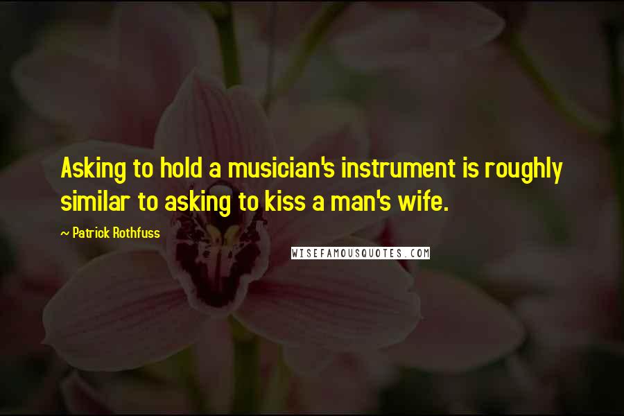 Patrick Rothfuss Quotes: Asking to hold a musician's instrument is roughly similar to asking to kiss a man's wife.