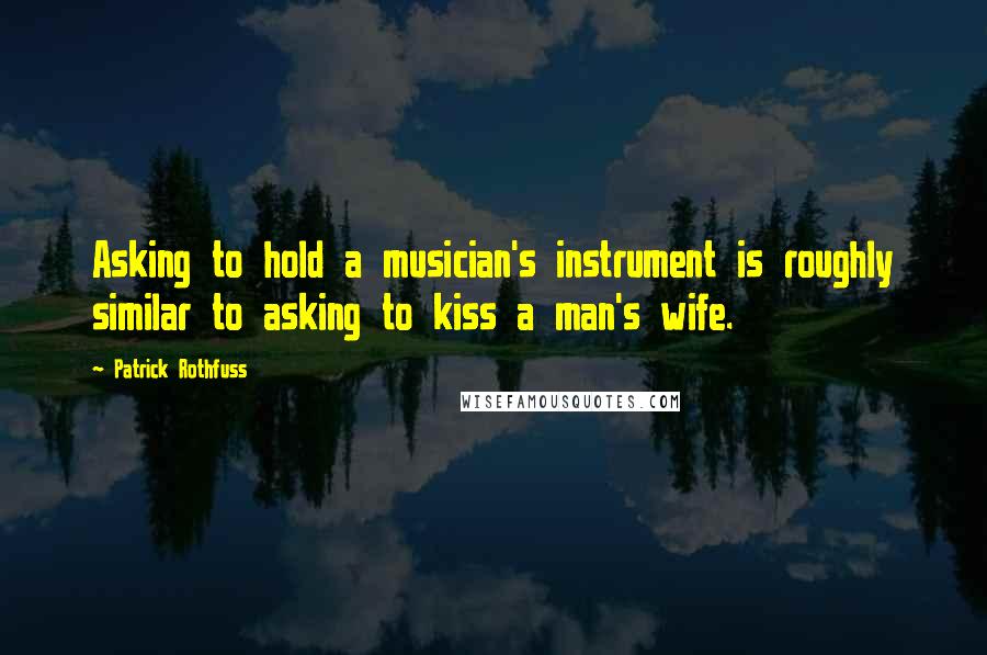 Patrick Rothfuss Quotes: Asking to hold a musician's instrument is roughly similar to asking to kiss a man's wife.