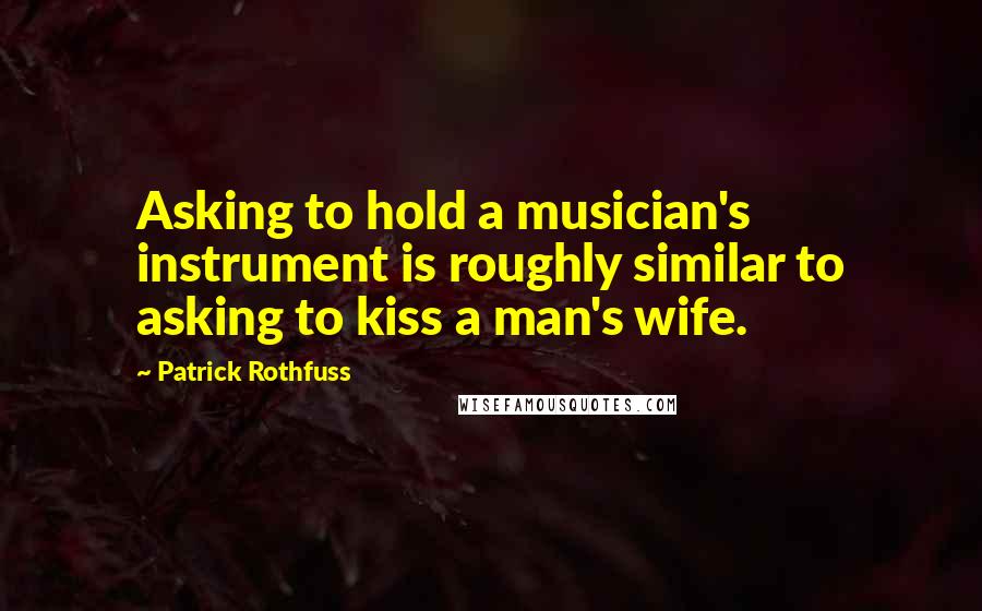 Patrick Rothfuss Quotes: Asking to hold a musician's instrument is roughly similar to asking to kiss a man's wife.