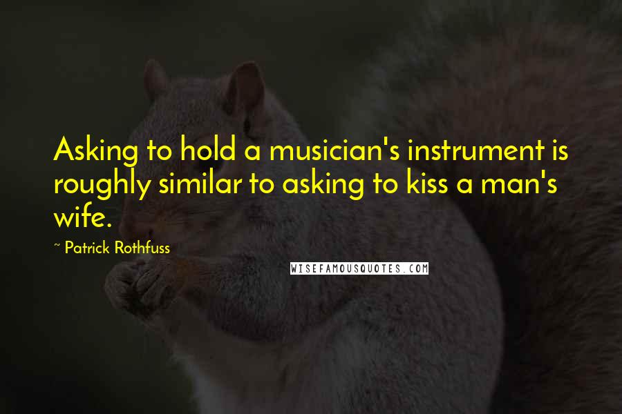 Patrick Rothfuss Quotes: Asking to hold a musician's instrument is roughly similar to asking to kiss a man's wife.