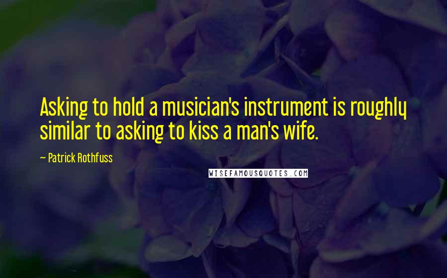 Patrick Rothfuss Quotes: Asking to hold a musician's instrument is roughly similar to asking to kiss a man's wife.