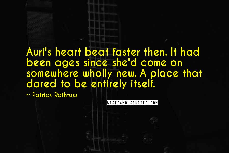 Patrick Rothfuss Quotes: Auri's heart beat faster then. It had been ages since she'd come on somewhere wholly new. A place that dared to be entirely itself.