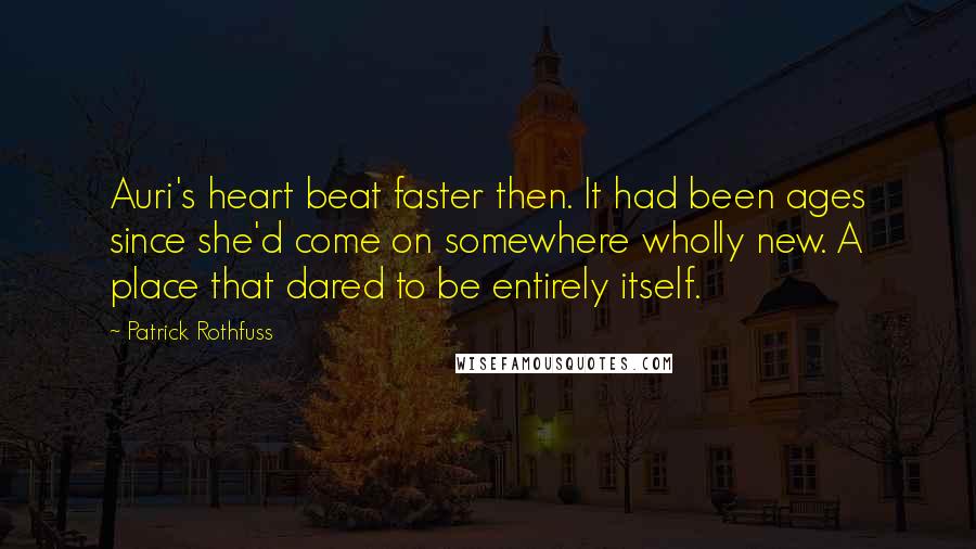 Patrick Rothfuss Quotes: Auri's heart beat faster then. It had been ages since she'd come on somewhere wholly new. A place that dared to be entirely itself.