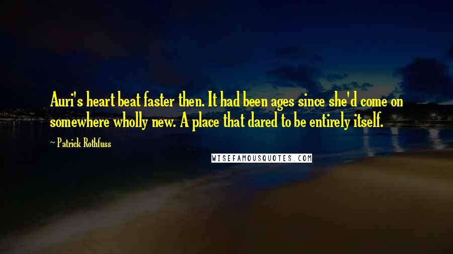 Patrick Rothfuss Quotes: Auri's heart beat faster then. It had been ages since she'd come on somewhere wholly new. A place that dared to be entirely itself.