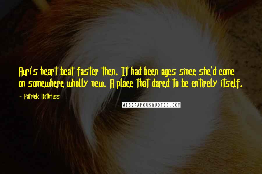 Patrick Rothfuss Quotes: Auri's heart beat faster then. It had been ages since she'd come on somewhere wholly new. A place that dared to be entirely itself.