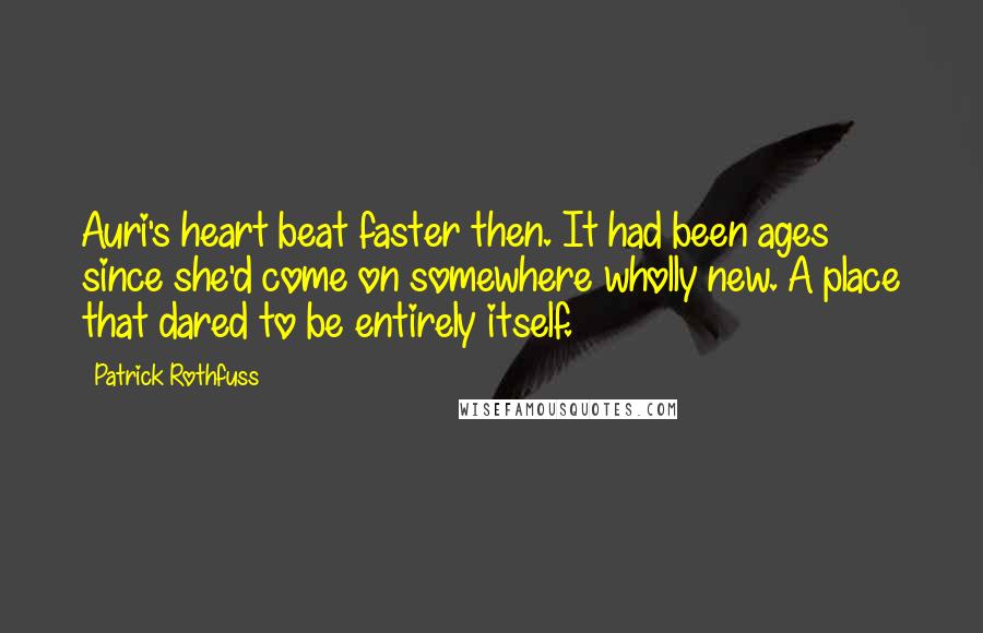 Patrick Rothfuss Quotes: Auri's heart beat faster then. It had been ages since she'd come on somewhere wholly new. A place that dared to be entirely itself.