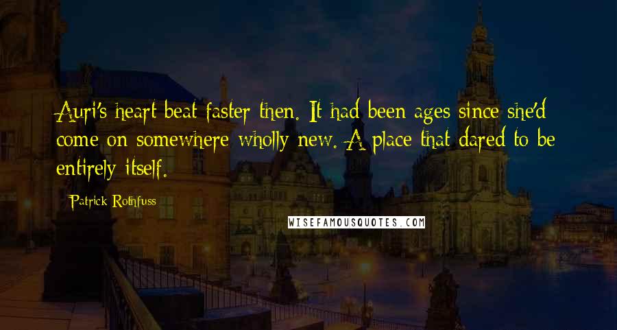 Patrick Rothfuss Quotes: Auri's heart beat faster then. It had been ages since she'd come on somewhere wholly new. A place that dared to be entirely itself.