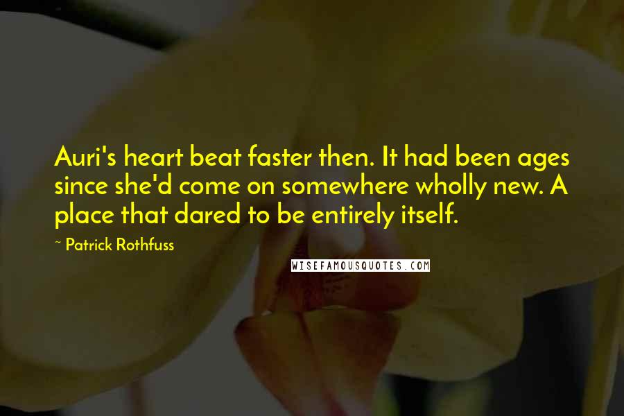 Patrick Rothfuss Quotes: Auri's heart beat faster then. It had been ages since she'd come on somewhere wholly new. A place that dared to be entirely itself.