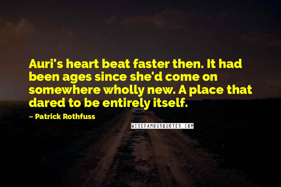 Patrick Rothfuss Quotes: Auri's heart beat faster then. It had been ages since she'd come on somewhere wholly new. A place that dared to be entirely itself.