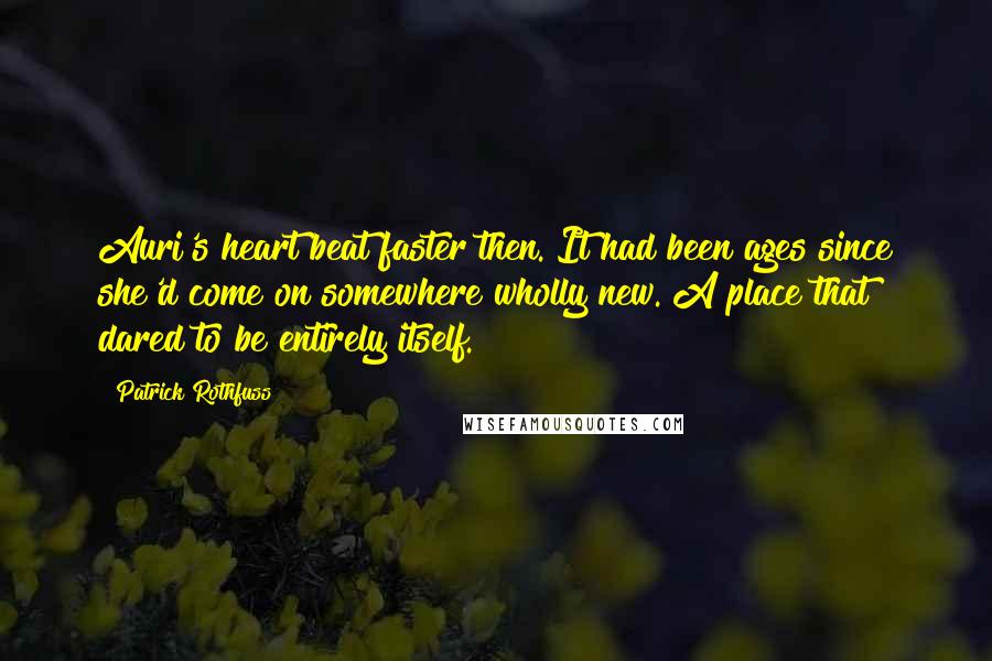 Patrick Rothfuss Quotes: Auri's heart beat faster then. It had been ages since she'd come on somewhere wholly new. A place that dared to be entirely itself.