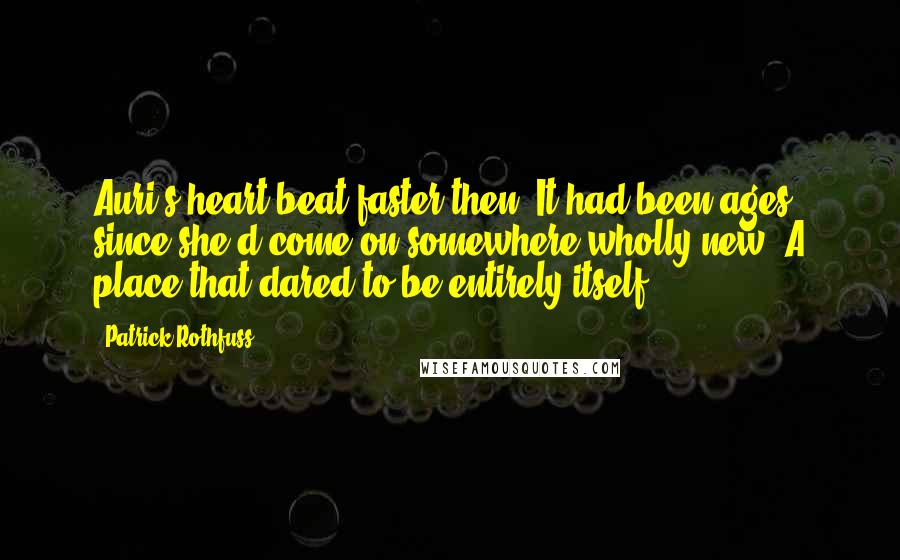 Patrick Rothfuss Quotes: Auri's heart beat faster then. It had been ages since she'd come on somewhere wholly new. A place that dared to be entirely itself.