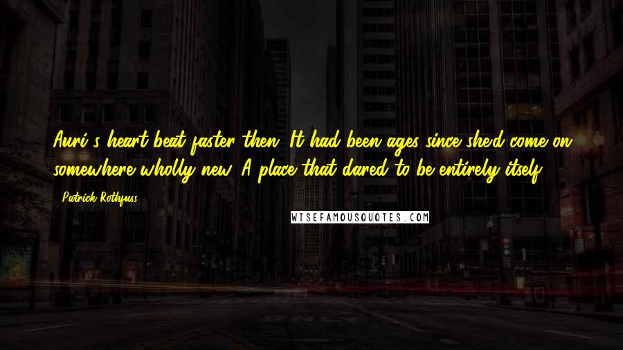 Patrick Rothfuss Quotes: Auri's heart beat faster then. It had been ages since she'd come on somewhere wholly new. A place that dared to be entirely itself.