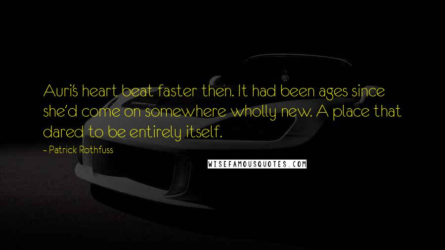 Patrick Rothfuss Quotes: Auri's heart beat faster then. It had been ages since she'd come on somewhere wholly new. A place that dared to be entirely itself.