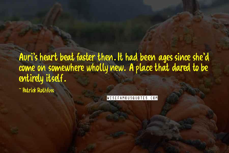 Patrick Rothfuss Quotes: Auri's heart beat faster then. It had been ages since she'd come on somewhere wholly new. A place that dared to be entirely itself.