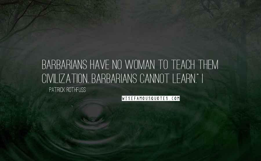 Patrick Rothfuss Quotes: Barbarians have no woman to teach them civilization. Barbarians cannot learn." I