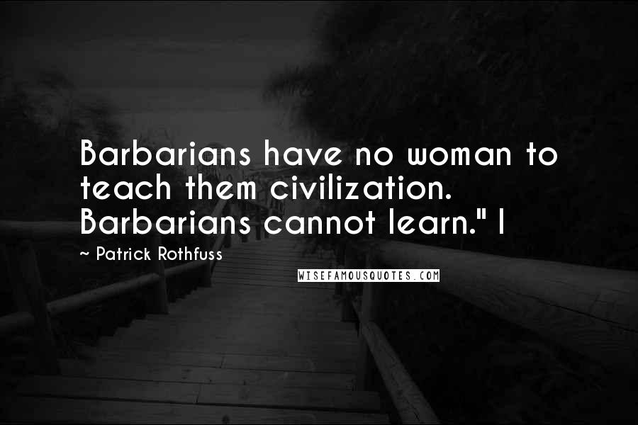 Patrick Rothfuss Quotes: Barbarians have no woman to teach them civilization. Barbarians cannot learn." I