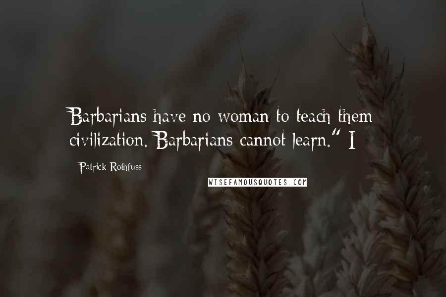 Patrick Rothfuss Quotes: Barbarians have no woman to teach them civilization. Barbarians cannot learn." I